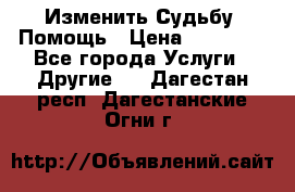 Изменить Судьбу, Помощь › Цена ­ 15 000 - Все города Услуги » Другие   . Дагестан респ.,Дагестанские Огни г.